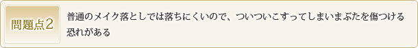 問題点2 普通のメイク落としでは落ちにくいので、ついついこすってしまいまぶたを傷つける恐れがある