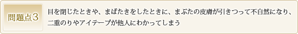 問題点3 目を閉じたときや、まばたきをしたときに、まぶたの皮膚が引きつって不自然になり、二重のりやアイテープが他人にわかってしまう