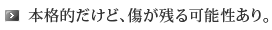 本格的だけど、傷が残る可能性あり。