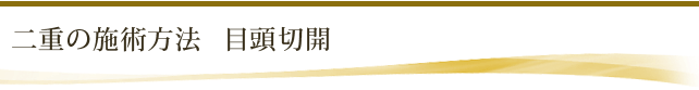 二重の施術方法 目頭切開